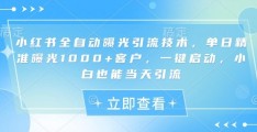 小红书全自动曝光引流技术：单日精准曝光1000+客户，小白也能当天引流！【揭秘】​